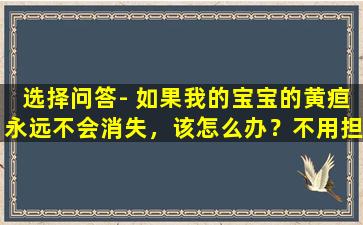 选择问答- 如果我的宝宝的黄疸永远不会消失，该怎么办？不用担心，父母，阅读本文后您会理解